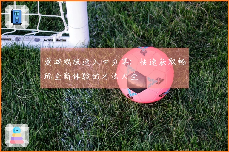 爱游戏极速入口分享：快速获取畅玩全新体验的方法大全