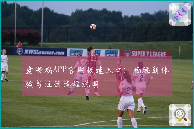 爱游戏APP官网极速入口：畅玩新体验与注册流程说明