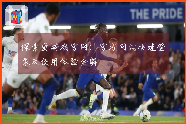 探索爱游戏官网：官方网站快速登录及使用体验全解
