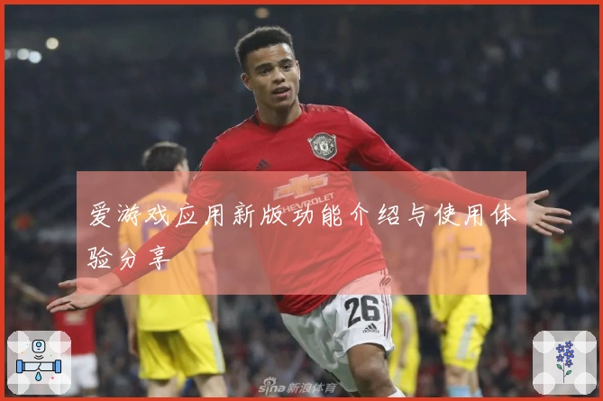 爱游戏应用新版功能介绍与使用体验分享