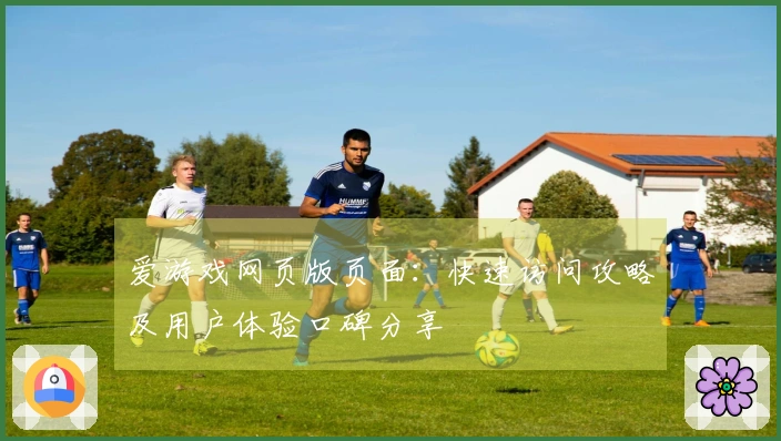爱游戏网页版页面：快速访问攻略及用户体验口碑分享