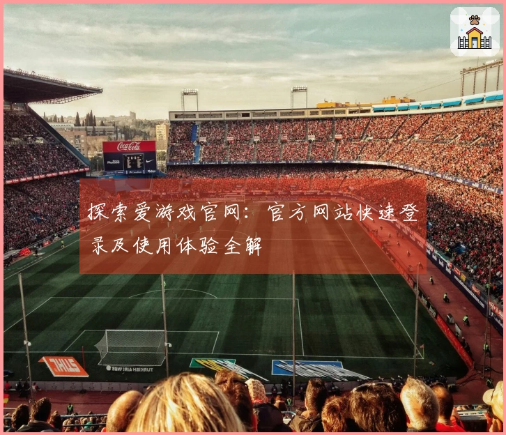 探索爱游戏官网：官方网站快速登录及使用体验全解