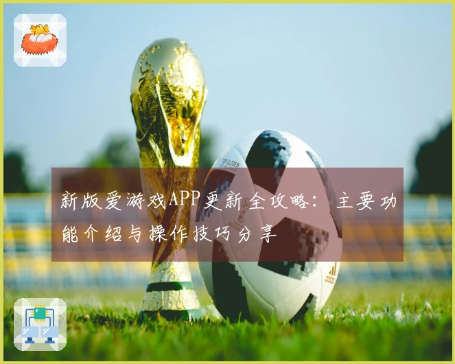 新版爱游戏APP更新全攻略：主要功能介绍与操作技巧分享
