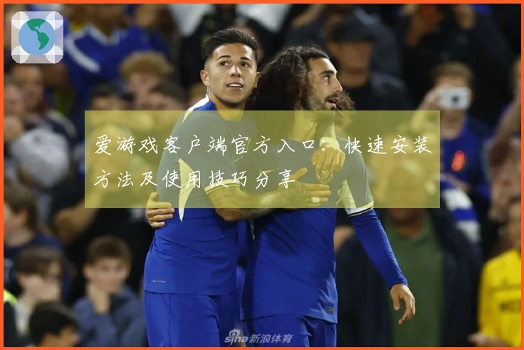 爱游戏客户端官方入口：快速安装方法及使用技巧分享