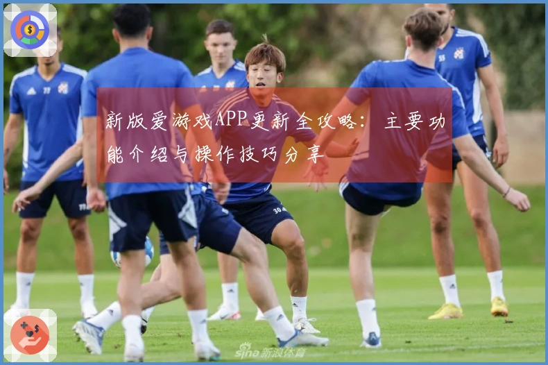 新版爱游戏APP更新全攻略：主要功能介绍与操作技巧分享