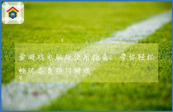 爱游戏电脑版使用指南：带你轻松畅玩各类热门游戏