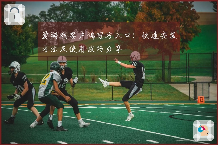 爱游戏客户端官方入口：快速安装方法及使用技巧分享