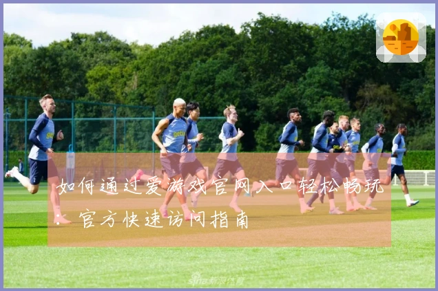 如何通过爱游戏官网入口轻松畅玩：官方快速访问指南