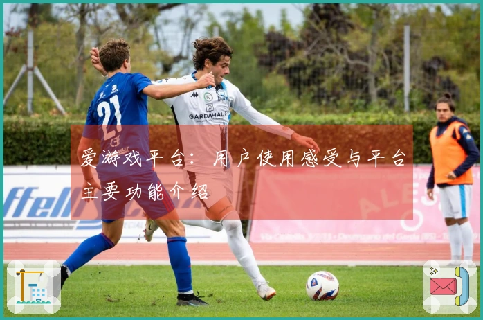 爱游戏平台：用户使用感受与平台主要功能介绍