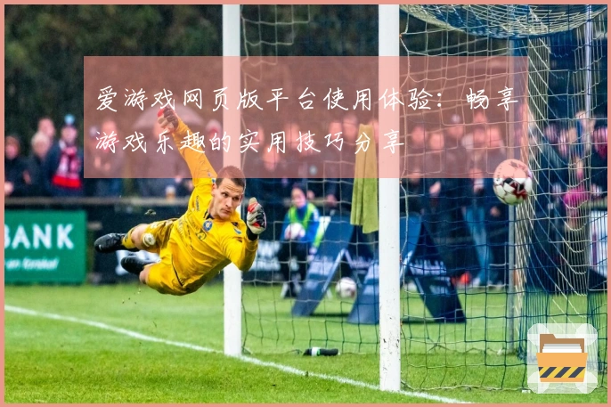 爱游戏网页版平台使用体验：畅享游戏乐趣的实用技巧分享