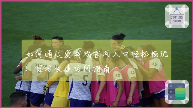 如何通过爱游戏官网入口轻松畅玩：官方快速访问指南