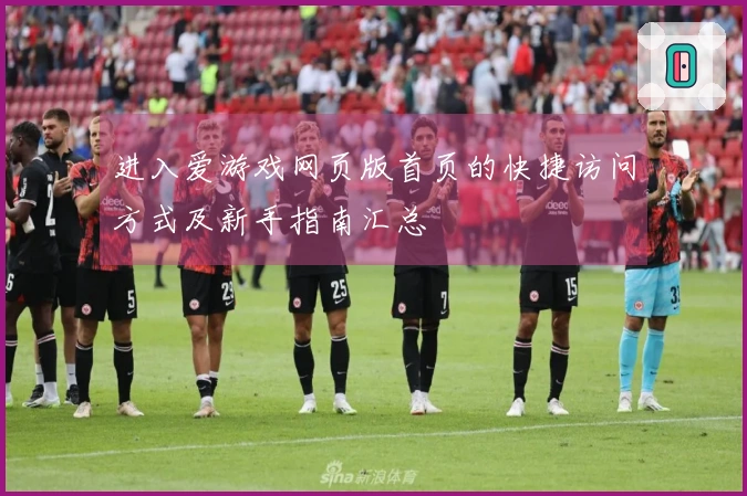 进入爱游戏网页版首页的快捷访问方式及新手指南汇总