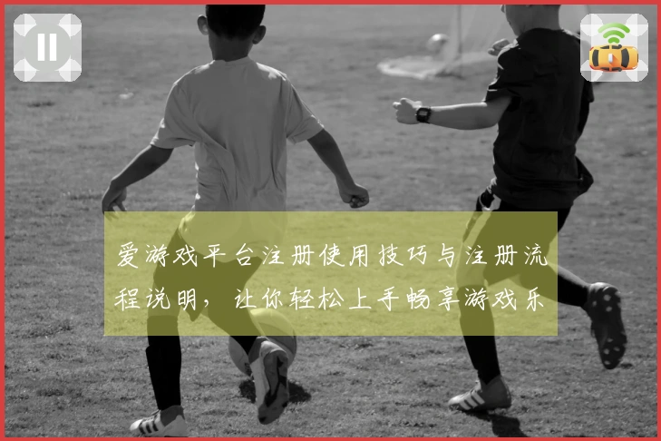 爱游戏平台注册使用技巧与注册流程说明，让你轻松上手畅享游戏乐趣