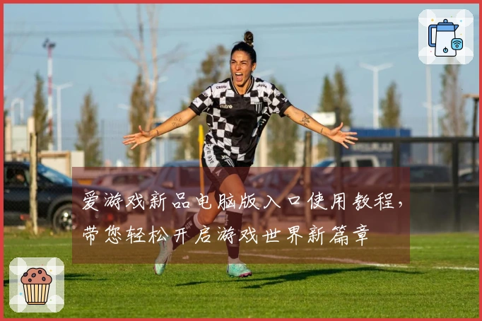 爱游戏新品电脑版入口使用教程，带您轻松开启游戏世界新篇章