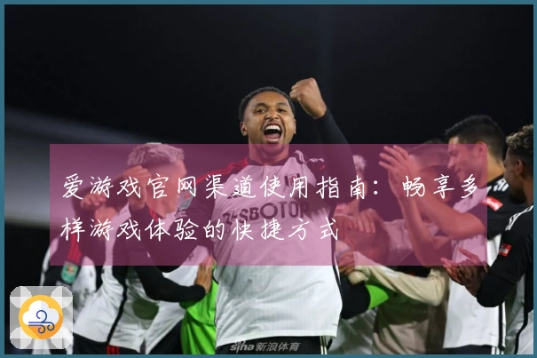 爱游戏官网渠道使用指南：畅享多样游戏体验的快捷方式