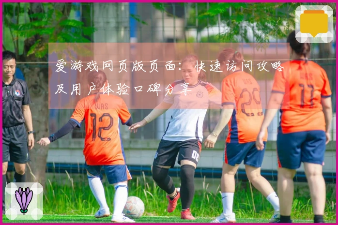 爱游戏网页版页面:快速访问攻略及用户体验口碑分享