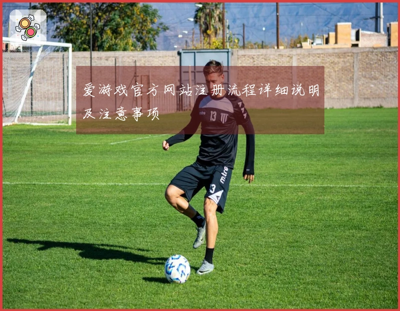 爱游戏官方网站注册流程详细说明及注意事项