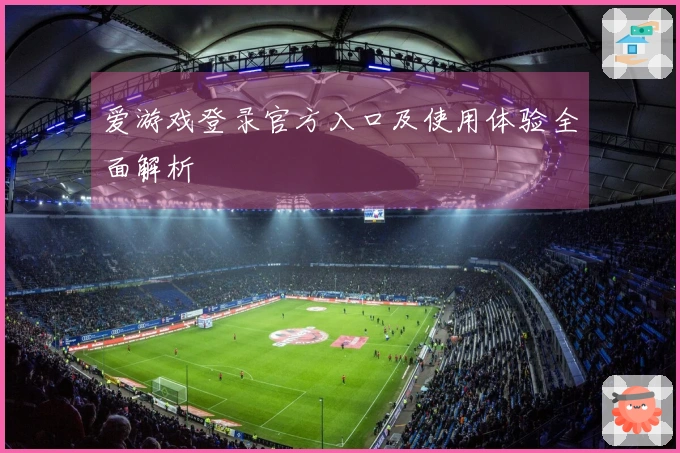 爱游戏登录官方入口及使用体验全面解析