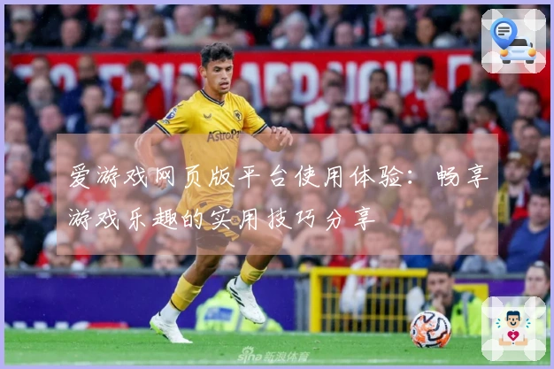 爱游戏网页版平台使用体验：畅享游戏乐趣的实用技巧分享