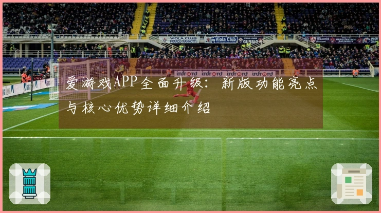 爱游戏APP全面升级：新版功能亮点与核心优势详细介绍